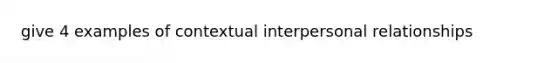 give 4 examples of contextual interpersonal relationships