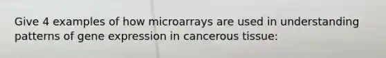 Give 4 examples of how microarrays are used in understanding patterns of gene expression in cancerous tissue: