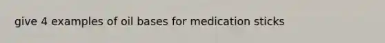 give 4 examples of oil bases for medication sticks