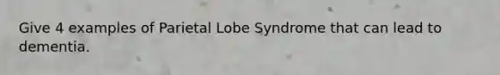 Give 4 examples of Parietal Lobe Syndrome that can lead to dementia.