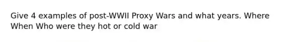 Give 4 examples of post-WWII Proxy Wars and what years. Where When Who were they hot or cold war