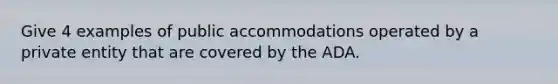 Give 4 examples of public accommodations operated by a private entity that are covered by the ADA.