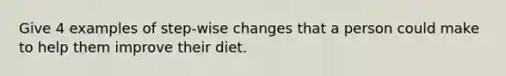 Give 4 examples of step-wise changes that a person could make to help them improve their diet.