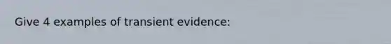 Give 4 examples of transient evidence: