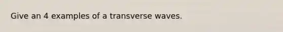 Give an 4 examples of a transverse waves.