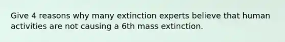 Give 4 reasons why many extinction experts believe that human activities are not causing a 6th mass extinction.