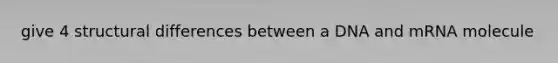 give 4 structural differences between a DNA and mRNA molecule