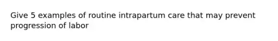 Give 5 examples of routine intrapartum care that may prevent progression of labor