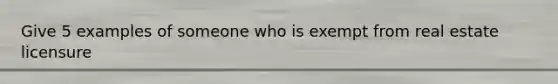 Give 5 examples of someone who is exempt from real estate licensure