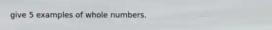 give 5 examples of whole numbers.