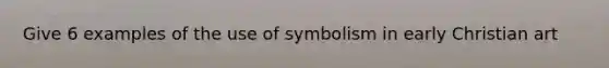 Give 6 examples of the use of symbolism in early Christian art