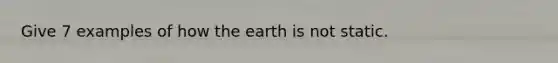 Give 7 examples of how the earth is not static.