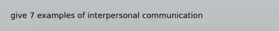 give 7 examples of interpersonal communication