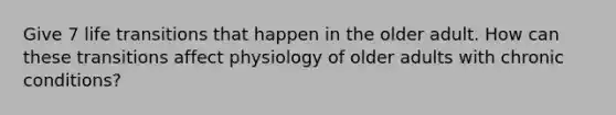 Give 7 life transitions that happen in the older adult. How can these transitions affect physiology of older adults with chronic conditions?