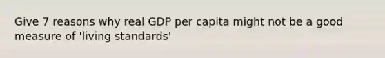 Give 7 reasons why real GDP per capita might not be a good measure of 'living standards'