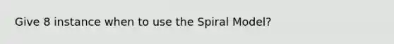 Give 8 instance when to use the Spiral Model?