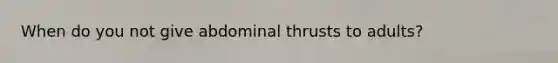 When do you not give abdominal thrusts to adults?