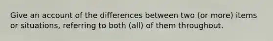 Give an account of the differences between two (or more) items or situations, referring to both (all) of them throughout.