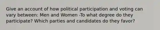 Give an account of how political participation and voting can vary between: Men and Women -To what degree do they participate? Which parties and candidates do they favor?