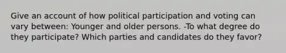 Give an account of how political participation and voting can vary between: Younger and older persons. -To what degree do they participate? Which parties and candidates do they favor?