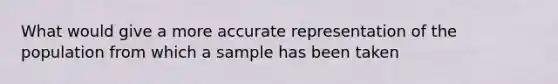 What would give a more accurate representation of the population from which a sample has been taken