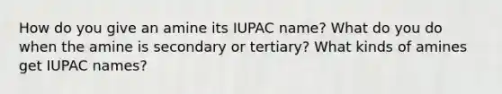 How do you give an amine its IUPAC name? What do you do when the amine is secondary or tertiary? What kinds of amines get IUPAC names?