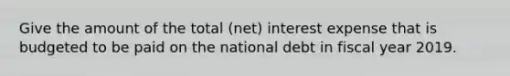 Give the amount of the total (net) interest expense that is budgeted to be paid on the national debt in fiscal year 2019.