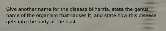 Give another name for the disease bilharzia, state the genus name of the organism that causes it, and state how this disease gets into the body of the host