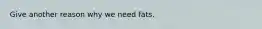 Give another reason why we need fats.