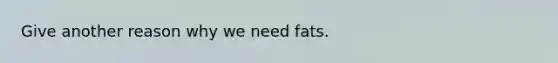 Give another reason why we need fats.