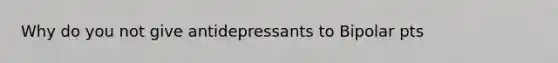 Why do you not give antidepressants to Bipolar pts