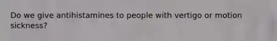 Do we give antihistamines to people with vertigo or motion sickness?