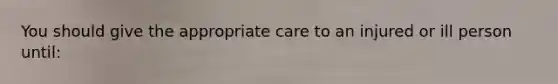 You should give the appropriate care to an injured or ill person until: