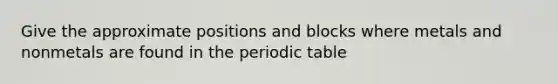 Give the approximate positions and blocks where metals and nonmetals are found in the periodic table