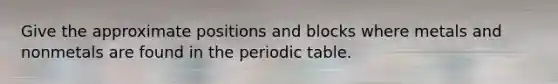 Give the approximate positions and blocks where metals and nonmetals are found in the periodic table.