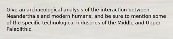 Give an archaeological analysis of the interaction between Neanderthals and modern humans, and be sure to mention some of the specific technological industries of the Middle and Upper Paleolithic.