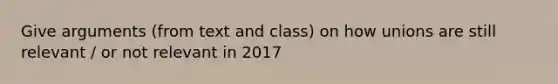 Give arguments (from text and class) on how unions are still relevant / or not relevant in 2017