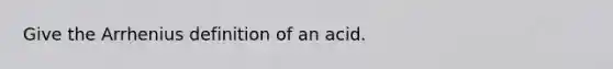 Give the Arrhenius definition of an acid.