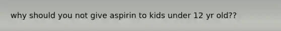 why should you not give aspirin to kids under 12 yr old??