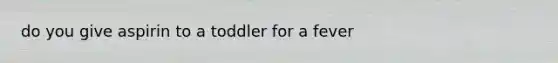 do you give aspirin to a toddler for a fever