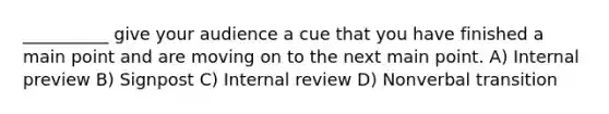 __________ give your audience a cue that you have finished a main point and are moving on to the next main point. A) Internal preview B) Signpost C) Internal review D) Nonverbal transition