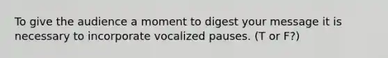 To give the audience a moment to digest your message it is necessary to incorporate vocalized pauses. (T or F?)