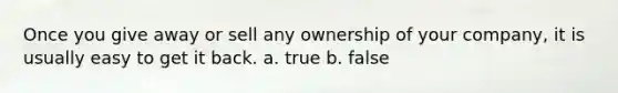 Once you give away or sell any ownership of your company, it is usually easy to get it back. a. true b. false