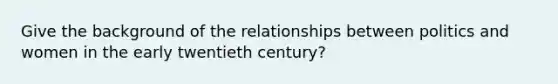 Give the background of the relationships between politics and women in the early twentieth century?