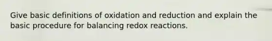 Give <a href='https://www.questionai.com/knowledge/kds2SbsXww-basic-definitions' class='anchor-knowledge'>basic definitions</a> of oxidation and reduction and explain the basic procedure for balancing redox reactions.