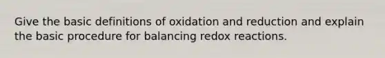 Give the basic definitions of oxidation and reduction and explain the basic procedure for balancing redox reactions.