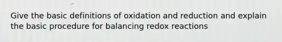 Give the <a href='https://www.questionai.com/knowledge/kds2SbsXww-basic-definitions' class='anchor-knowledge'>basic definitions</a> of oxidation and reduction and explain the basic procedure for balancing redox reactions