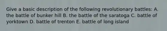 Give a basic description of the following revolutionary battles: A. the battle of bunker hill B. the battle of the saratoga C. battle of yorktown D. battle of trenton E. battle of long island