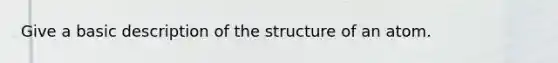 Give a basic description of the structure of an atom.