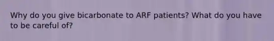 Why do you give bicarbonate to ARF patients? What do you have to be careful of?